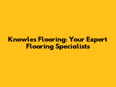Knowles Flooring: Your Expert Flooring Specialists