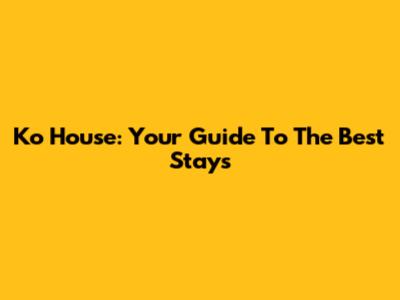 Ko House: Your Guide To The Best Stays