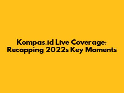 Kompas.id Live Coverage: Recapping 2022's Key Moments