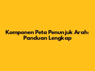Komponen Peta Penunjuk Arah: Panduan Lengkap
