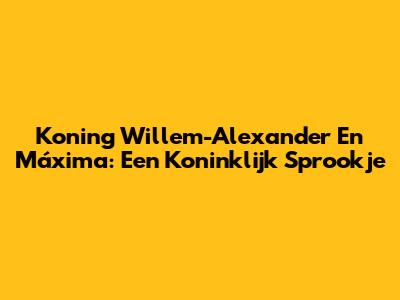 Koning Willem-Alexander En Máxima: Een Koninklijk Sprookje