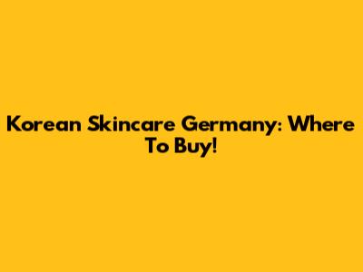 Korean Skincare Germany: Where To Buy!