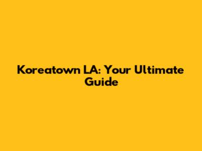 Koreatown LA: Your Ultimate Guide