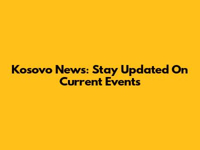 Kosovo News: Stay Updated On Current Events
