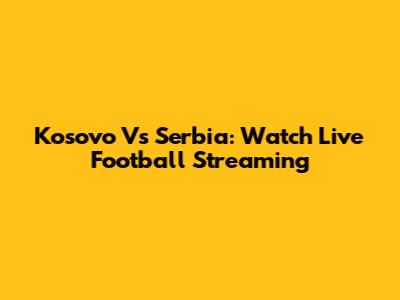 Kosovo Vs Serbia: Watch Live Football Streaming