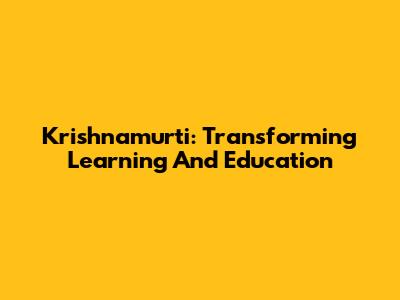 Krishnamurti: Transforming Learning And Education