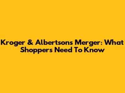 Kroger & Albertsons Merger: What Shoppers Need To Know