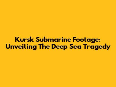 Kursk Submarine Footage: Unveiling The Deep Sea Tragedy
