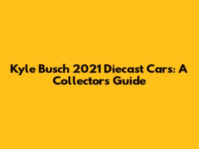 Kyle Busch 2021 Diecast Cars: A Collector's Guide