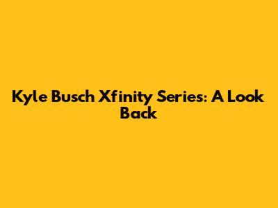Kyle Busch Xfinity Series: A Look Back