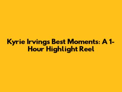Kyrie Irving's Best Moments: A 1-Hour Highlight Reel