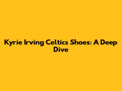 Kyrie Irving Celtics Shoes: A Deep Dive