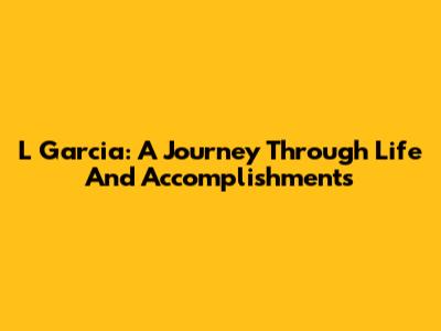 L Garcia: A Journey Through Life And Accomplishments