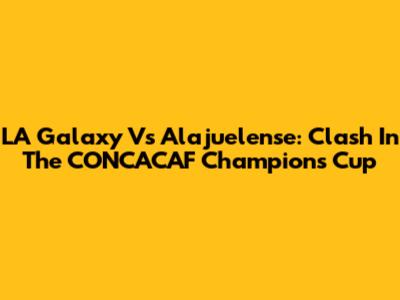 LA Galaxy Vs Alajuelense: Clash In The CONCACAF Champions Cup