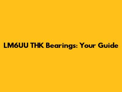 LM6UU THK Bearings: Your Guide