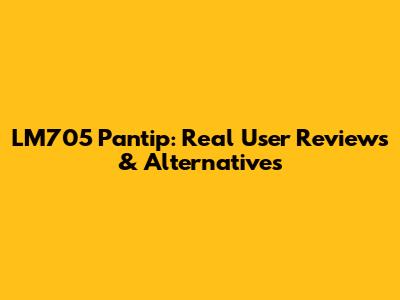 LM705 Pantip: Real User Reviews & Alternatives