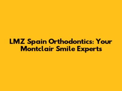 LMZ Spain Orthodontics: Your Montclair Smile Experts