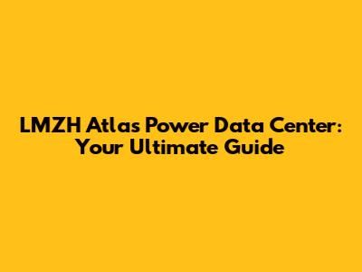LMZH Atlas Power Data Center: Your Ultimate Guide