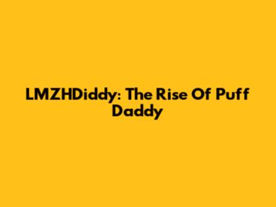 LMZHDiddy: The Rise Of Puff Daddy
