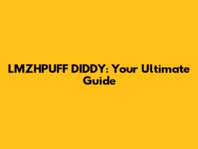 LMZHPUFF DIDDY: Your Ultimate Guide