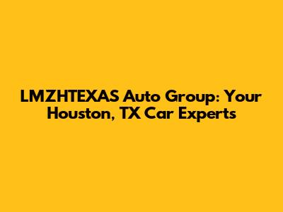 LMZHTEXAS Auto Group: Your Houston, TX Car Experts