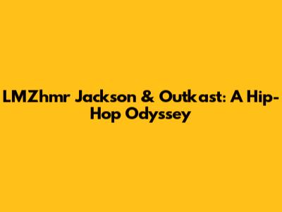 LMZhmr Jackson & Outkast: A Hip-Hop Odyssey
