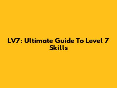 LV7: Ultimate Guide To Level 7 Skills