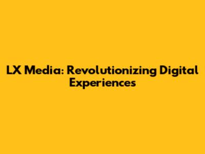 LX Media: Revolutionizing Digital Experiences