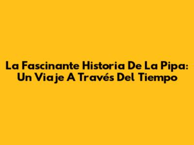 La Fascinante Historia De La Pipa: Un Viaje A Través Del Tiempo