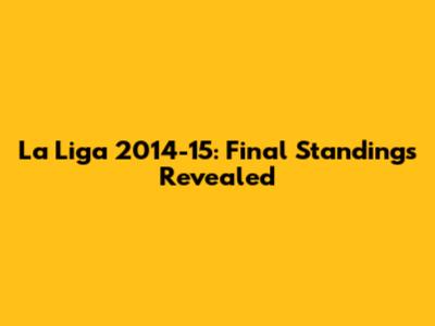 La Liga 2014-15: Final Standings Revealed