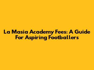 La Masia Academy Fees: A Guide For Aspiring Footballers