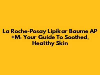 La Roche-Posay Lipikar Baume AP+M: Your Guide To Soothed, Healthy Skin