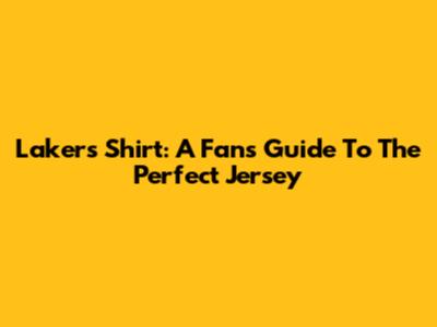 Lakers Shirt: A Fan's Guide To The Perfect Jersey