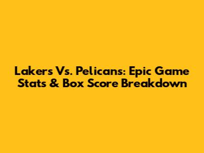 Lakers Vs. Pelicans: Epic Game Stats & Box Score Breakdown