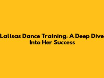 Lalisa's Dance Training: A Deep Dive Into Her Success
