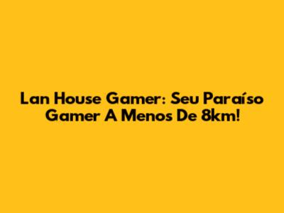 Lan House Gamer: Seu Paraíso Gamer A Menos De 8km!