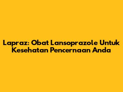 Lapraz: Obat Lansoprazole Untuk Kesehatan Pencernaan Anda