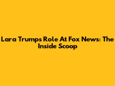 Lara Trump's Role At Fox News: The Inside Scoop