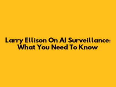 Larry Ellison On AI Surveillance: What You Need To Know