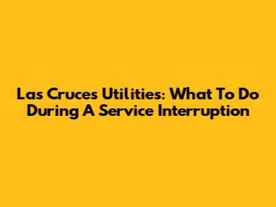 Las Cruces Utilities: What To Do During A Service Interruption