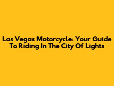 Las Vegas Motorcycle: Your Guide To Riding In The City Of Lights