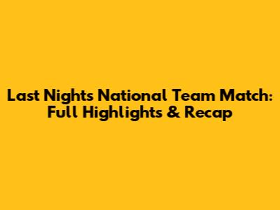 Last Night's National Team Match: Full Highlights & Recap