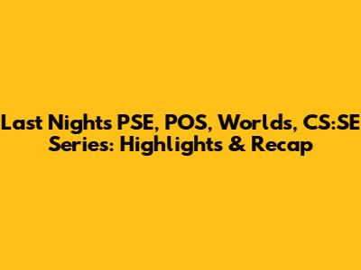 Last Night's PSE, POS, Worlds, CS:SE Series: Highlights & Recap