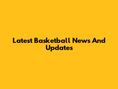 Latest Basketball News And Updates