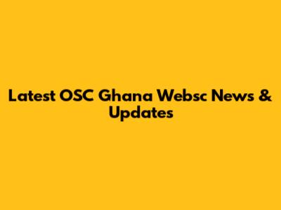Latest OSC Ghana Websc News & Updates