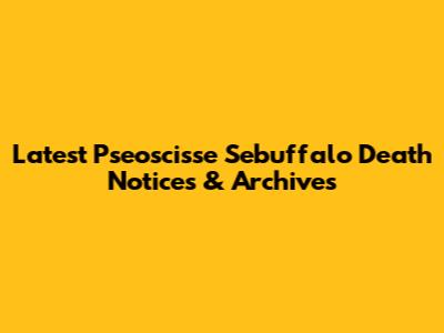 Latest Pseoscisse Sebuffalo Death Notices & Archives