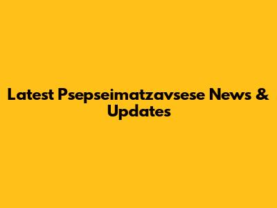 Latest Psepseimatzavsese News & Updates