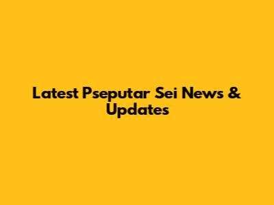 Latest Pseputar Sei News & Updates