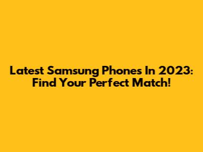 Latest Samsung Phones In 2023: Find Your Perfect Match!