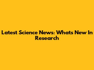 Latest Science News: What's New In Research
